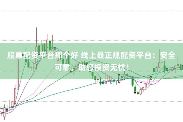 股票配资平台那个好 线上最正规配资平台：安全可靠，助您投资无忧！