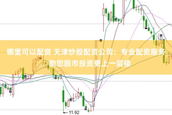 哪里可以配资 天津炒股配资公司：专业配资服务，助您股市投资更上一层楼