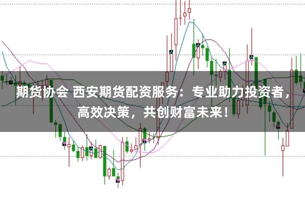 期货协会 西安期货配资服务：专业助力投资者，高效决策，共创财富未来！
