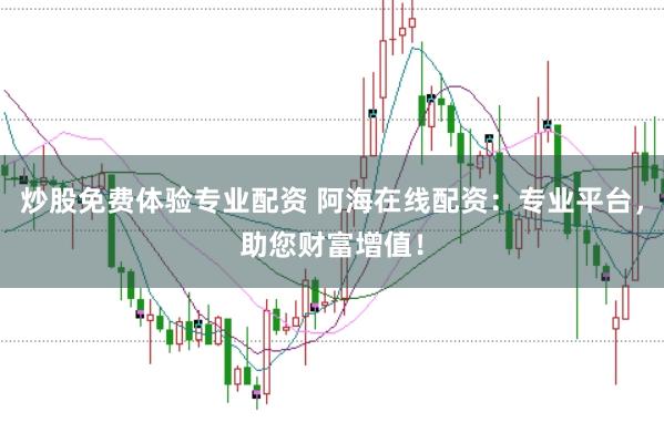 炒股免费体验专业配资 阿海在线配资：专业平台，助您财富增值！
