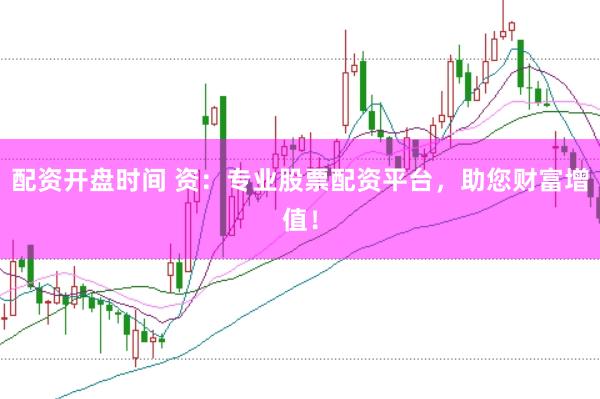 配资开盘时间 资：专业股票配资平台，助您财富增值！