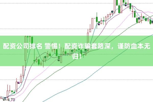 配资公司排名 警惕！配资诈骗套路深，谨防血本无归！