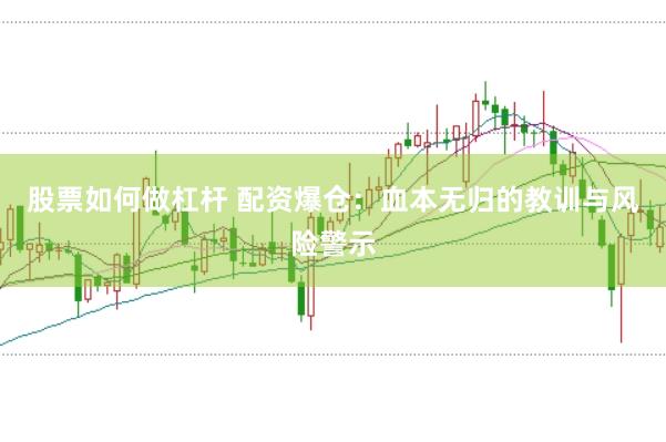 股票如何做杠杆 配资爆仓：血本无归的教训与风险警示