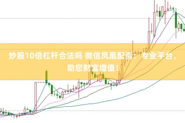 炒股10倍杠杆合法吗 微信凤凰配资：专业平台，助您财富增值！