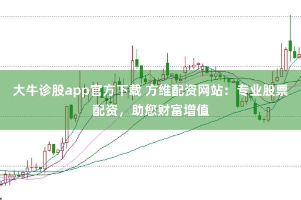 大牛诊股app官方下载 方维配资网站：专业股票配资，助您财富增值