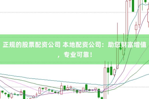 正规的股票配资公司 本地配资公司：助您财富增值，专业可靠！