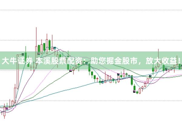 大牛证券 本溪股票配资：助您掘金股市，放大收益！