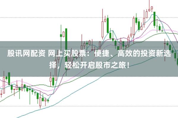 股讯网配资 网上买股票：便捷、高效的投资新选择，轻松开启股市之旅！