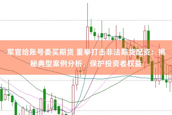 军官给账号委买期货 重拳打击非法期货配资：揭秘典型案例分析，保护投资者权益