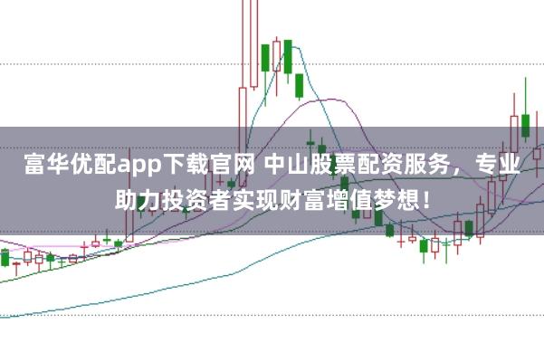 富华优配app下载官网 中山股票配资服务，专业助力投资者实现财富增值梦想！
