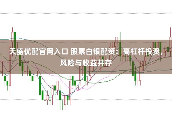 天盛优配官网入口 股票白银配资：高杠杆投资，风险与收益并存