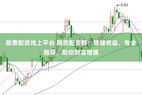 股票配资线上平台 期货配资群：稳健收益，专业指导，助你财富增值