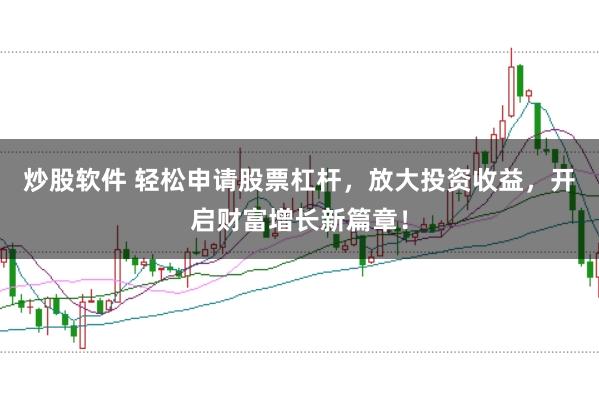 炒股软件 轻松申请股票杠杆，放大投资收益，开启财富增长新篇章！