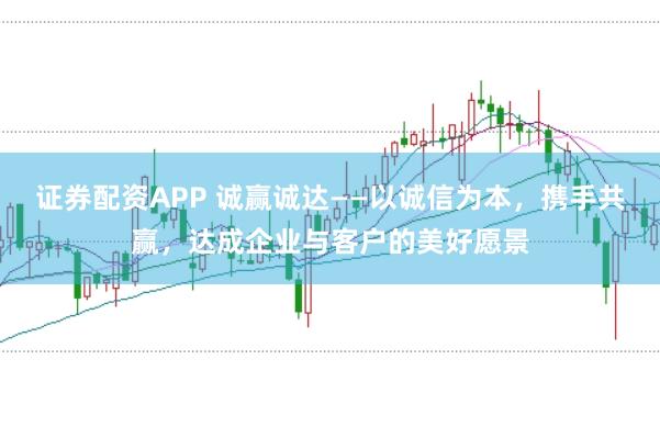 证券配资APP 诚赢诚达——以诚信为本，携手共赢，达成企业与客户的美好愿景