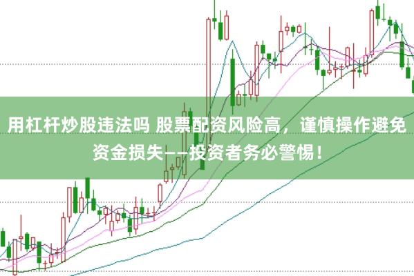 用杠杆炒股违法吗 股票配资风险高，谨慎操作避免资金损失——投资者务必警惕！