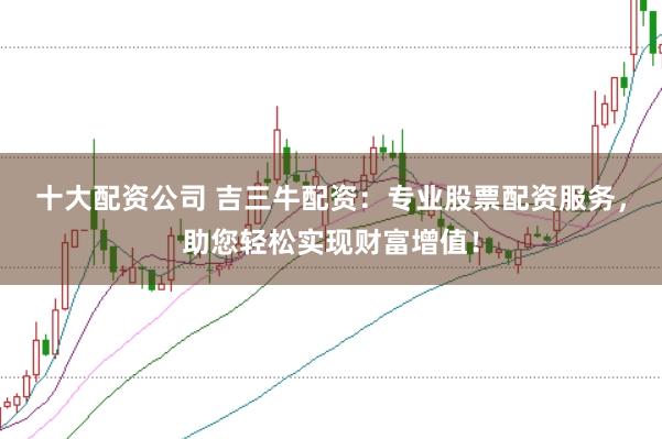 十大配资公司 吉三牛配资:专业股票配资服务,助您轻松实现财富增值!