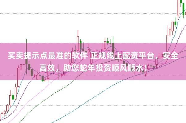 买卖提示点最准的软件 正规线上配资平台，安全高效，助您蛇年投资顺风顺水！