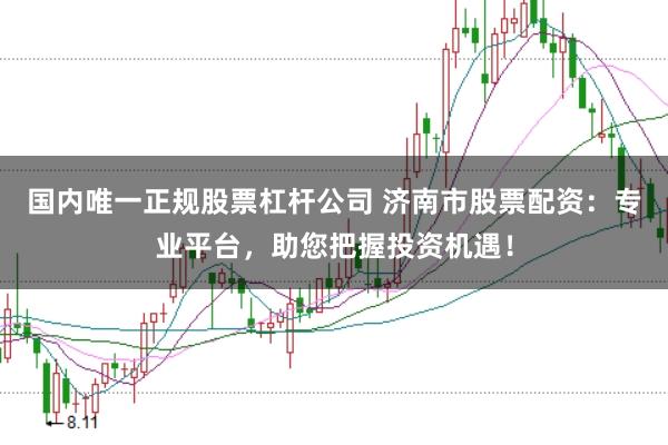 国内唯一正规股票杠杆公司 济南市股票配资：专业平台，助您把握投资机遇！