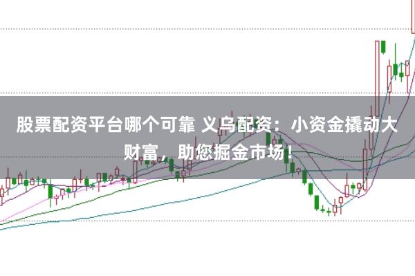 股票配资平台哪个可靠 义乌配资:小资金撬动大财富,助您掘金市场!