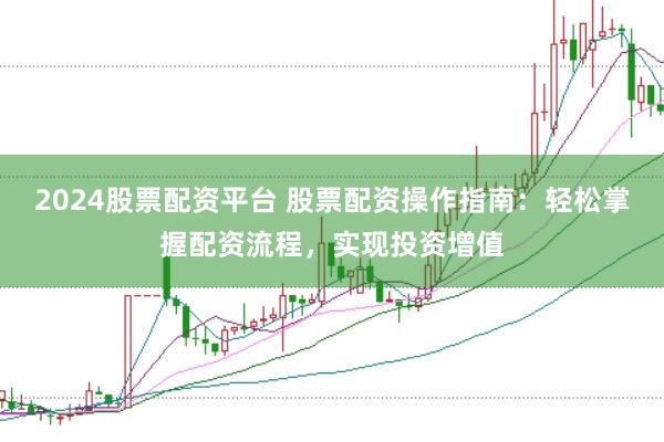 2024股票配资平台 股票配资操作指南：轻松掌握配资流程，实现投资增值