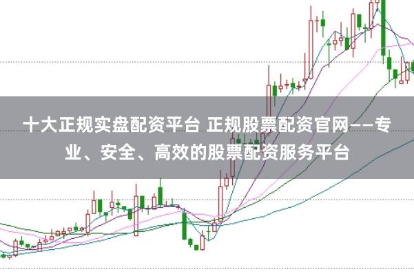 十大正规实盘配资平台 正规股票配资官网——专业、安全、高效的股票配资服务平台