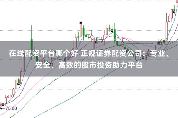 在线配资平台哪个好 正规证券配资公司：专业、安全、高效的股市投资助力平台