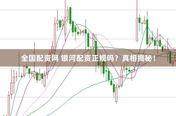 全国配资网 银河配资正规吗？真相揭秘！