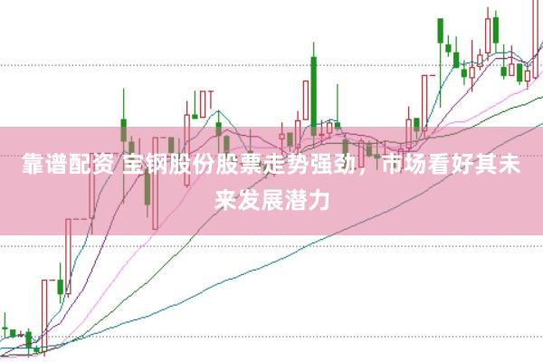 靠谱配资 宝钢股份股票走势强劲，市场看好其未来发展潜力