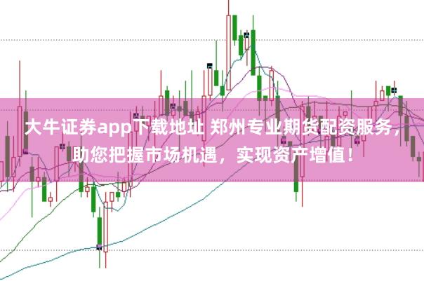 大牛证券app下载地址 郑州专业期货配资服务，助您把握市场机遇，实现资产增值！