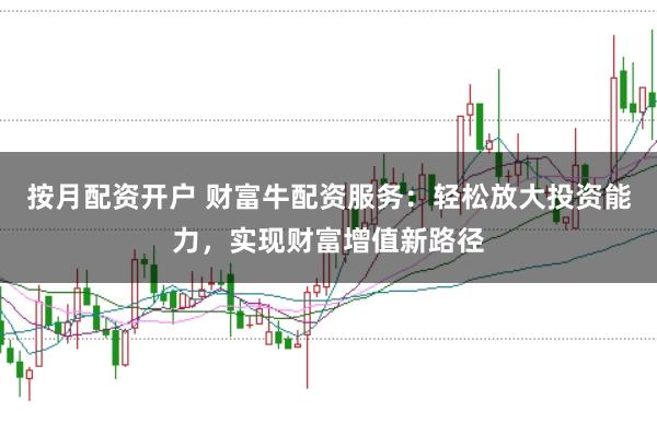 按月配资开户 财富牛配资服务:轻松放大投资能力,实现财富增值新路径