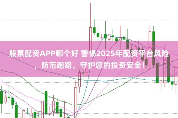 股票配资APP哪个好 警惕2025年配资平台风险,防范跑路,守护您的投资安全!