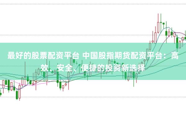 最好的股票配资平台 中国股指期货配资平台:高效、安全、便捷的投资新选择