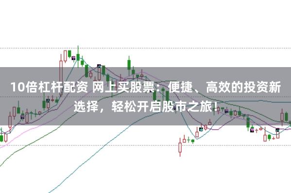 10倍杠杆配资 网上买股票:便捷、高效的投资新选择,轻松开启股市之旅!