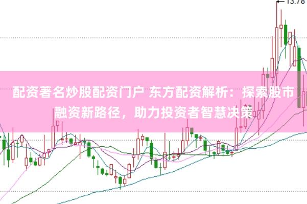 配资著名炒股配资门户 东方配资解析：探索股市融资新路径，助力投资者智慧决策