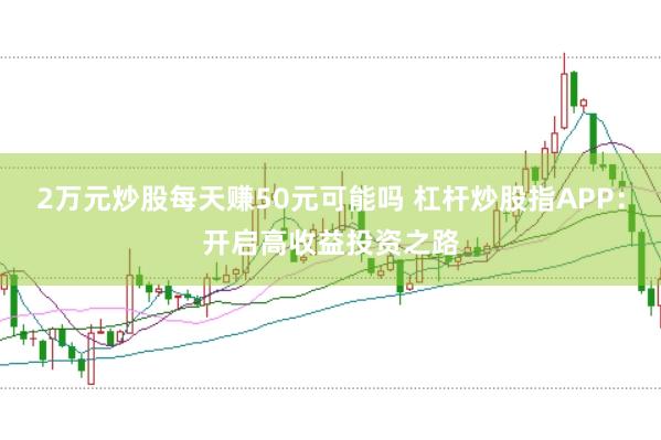 2万元炒股每天赚50元可能吗 杠杆炒股指APP：开启高收益投资之路