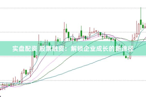 实盘配资 股票融资：解锁企业成长的新途径