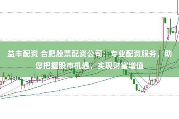 益丰配资 合肥股票配资公司：专业配资服务，助您把握股市机遇，实现财富增值