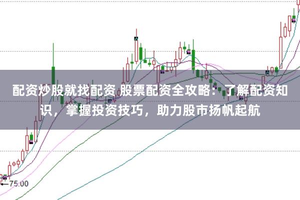 配资炒股就找配资 股票配资全攻略：了解配资知识，掌握投资技巧，助力股市扬帆起航
