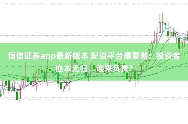 恒信证券app最新版本 配资平台爆雷潮:投资者血本无归,谁来负责?