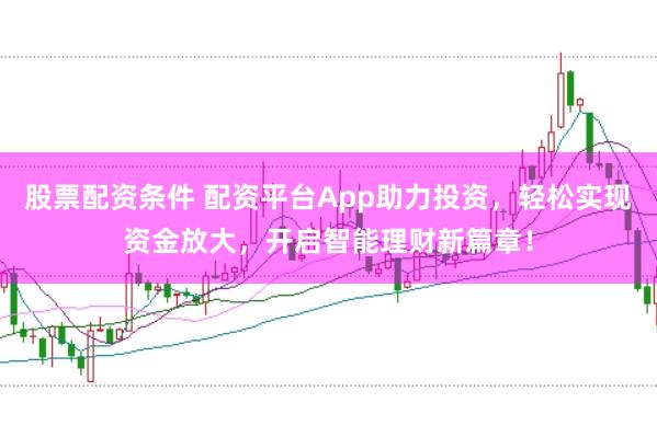 股票配资条件 配资平台App助力投资，轻松实现资金放大，开启智能理财新篇章！