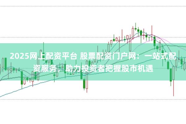 2025网上配资平台 股票配资门户网：一站式配资服务，助力投资者把握股市机遇