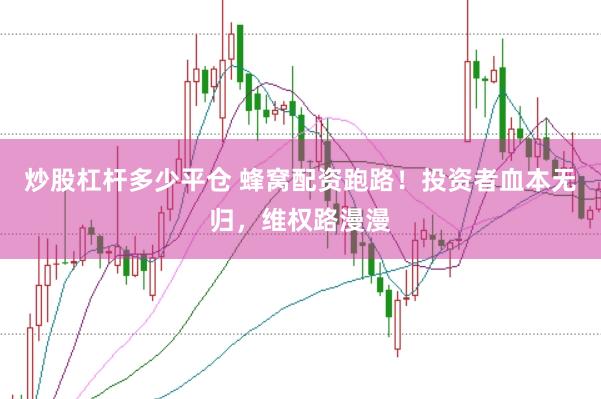 炒股杠杆多少平仓 蜂窝配资跑路！投资者血本无归，维权路漫漫