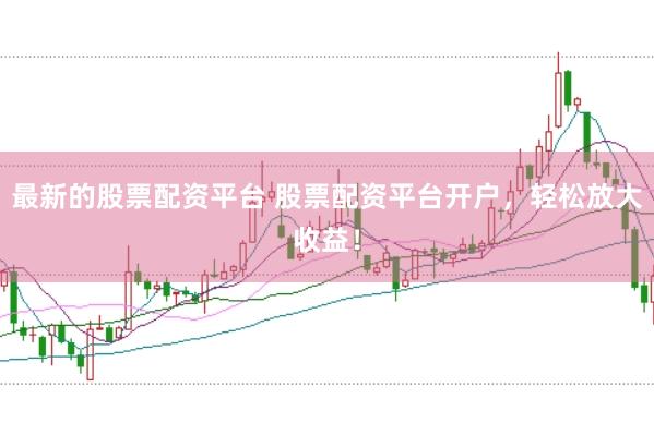 最新的股票配资平台 股票配资平台开户，轻松放大收益！
