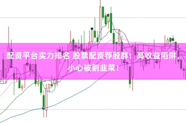 配资平台实力排名 股票配资荐股群：高收益陷阱，小心被割韭菜！