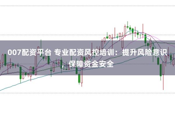 007配资平台 专业配资风控培训：提升风险意识，保障资金安全