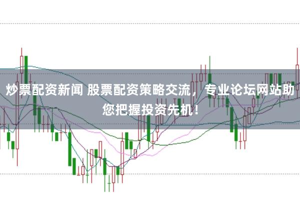 炒票配资新闻 股票配资策略交流，专业论坛网站助您把握投资先机！