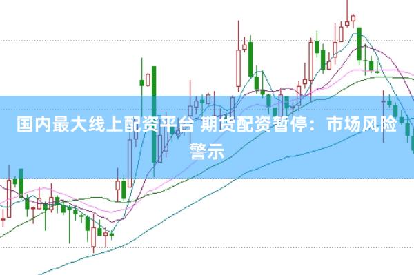国内最大线上配资平台 期货配资暂停：市场风险警示