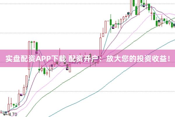 实盘配资APP下载 配资开户：放大您的投资收益！