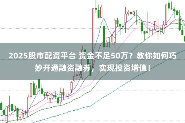 2025股市配资平台 资金不足50万？教你如何巧妙开通融资融券，实现投资增值！