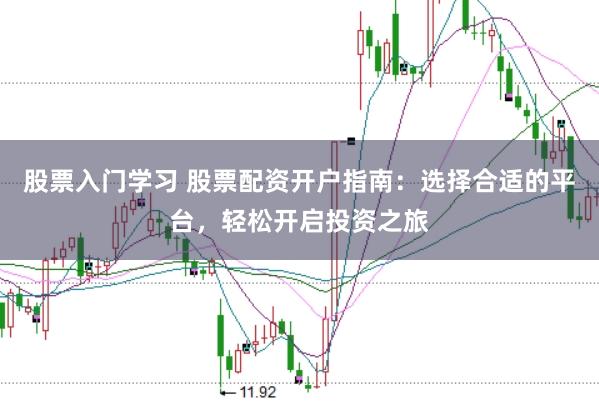 股票入门学习 股票配资开户指南：选择合适的平台，轻松开启投资之旅